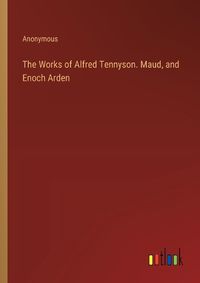 Cover image for The Works of Alfred Tennyson. Maud, and Enoch Arden