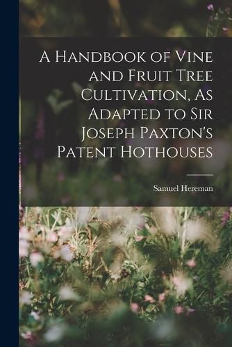 Cover image for A Handbook of Vine and Fruit Tree Cultivation, As Adapted to Sir Joseph Paxton's Patent Hothouses