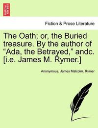 Cover image for The Oath; Or, the Buried Treasure. by the Author of ADA, the Betrayed, Andc. [I.E. James M. Rymer.]