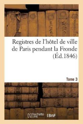 Cover image for Registres de l'Hotel de Ville de Paris Pendant La Fronde Tome 3