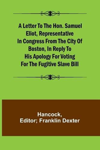 Cover image for A Letter to the Hon. Samuel Eliot, Representative in Congress From the City of Boston, In Reply to His Apology For Voting For the Fugitive Slave Bill.