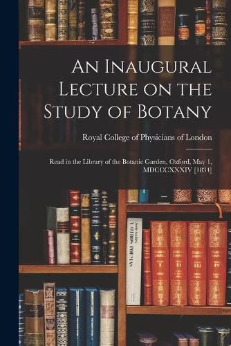 Cover image for An Inaugural Lecture on the Study of Botany: Read in the Library of the Botanic Garden, Oxford, May 1, MDCCCXXXIV [1834]