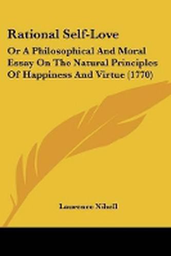 Cover image for Rational Self-Love: Or A Philosophical And Moral Essay On The Natural Principles Of Happiness And Virtue (1770)