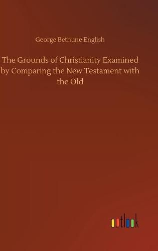 The Grounds of Christianity Examined by Comparing the New Testament with the Old