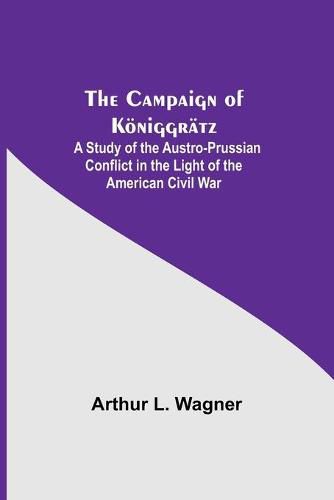 Cover image for The Campaign Of Koeniggratz: A Study Of The Austro-Prussian Conflict In The Light Of The American Civil War