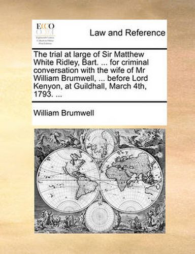 Cover image for The Trial at Large of Sir Matthew White Ridley, Bart. ... for Criminal Conversation with the Wife of MR William Brumwell, ... Before Lord Kenyon, at Guildhall, March 4th, 1793. ...