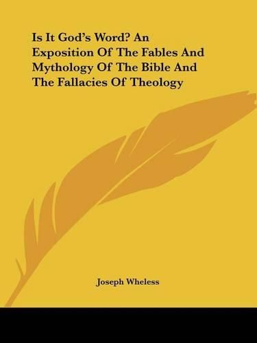 Is It God's Word? An Exposition Of The Fables And Mythology Of The Bible And The Fallacies Of Theology