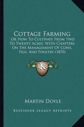 Cottage Farming: Or How to Cultivate from Two to Twenty Acres, with Chapters on the Management of Cows, Pigs, and Poultry (1870)