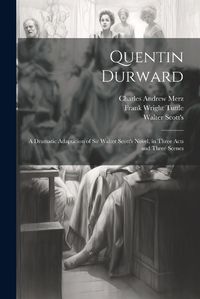 Cover image for Quentin Durward; a Dramatic Adaptation of Sir Walter Scott's Novel, in Three Acts and Three Scenes