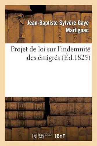 Projet de Loi Sur l'Indemnite Des Emigres: Suivi de Commentaires Et Motifs Puises Dans Le Discours Prononce A La Chambre Des Deputes 1825