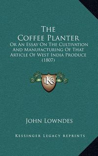 Cover image for The Coffee Planter: Or an Essay on the Cultivation and Manufacturing of That Article of West India Produce (1807)