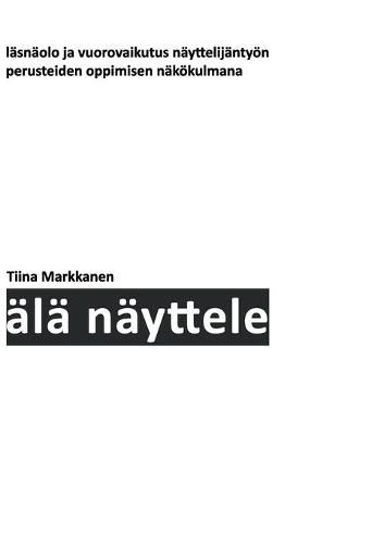 Cover image for AEla nayttele: Lasnaolo ja vuorovaikutus nayttelijantyoen perusteiden oppimisen nakoekulmana