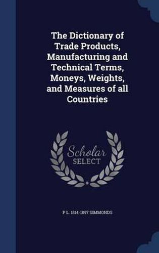 Cover image for The Dictionary of Trade Products, Manufacturing and Technical Terms, Moneys, Weights, and Measures of All Countries