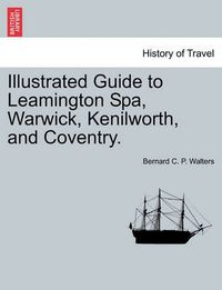 Cover image for Illustrated Guide to Leamington Spa, Warwick, Kenilworth, and Coventry.