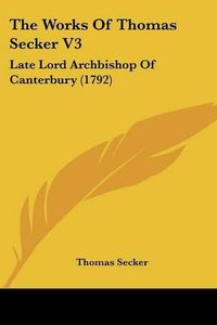 Cover image for The Works of Thomas Secker V3: Late Lord Archbishop of Canterbury (1792)