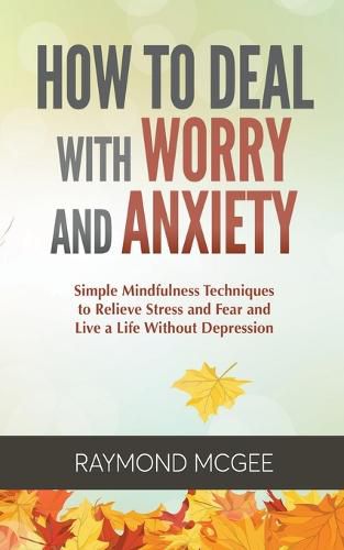 Cover image for How to Deal with Worry and Anxiety: Simple Mindfulness Techniques to Relieve Stress and Fear and Live a Life Without Depression