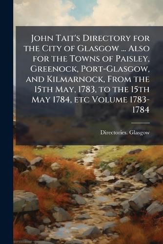 Cover image for John Tait's Directory for the City of Glasgow ... Also for the Towns of Paisley, Greenock, Port-Glasgow, and Kilmarnock, From the 15th May, 1783, to the 15th May 1784, etc Volume 1783-1784