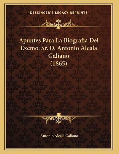 Cover image for Apuntes Para La Biografia del Excmo. Sr. D. Antonio Alcala Galiano (1865)