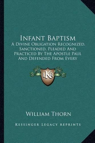 Infant Baptism: A Divine Obligation Recognized, Sanctioned, Pleaded and Practiced by the Apostle Paul and Defended from Every Known Objection Hitherto Brought Against It (1860)