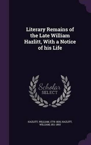 Cover image for Literary Remains of the Late William Hazlitt, with a Notice of His Life