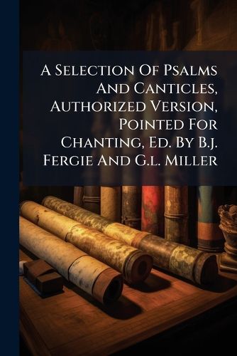 Cover image for A Selection of Psalms and Canticles, Authorized Version, Pointed for Chanting, Ed. by B.J. Fergie and G.L. Miller