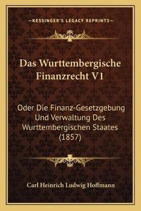 Cover image for Das Wurttembergische Finanzrecht V1: Oder Die Finanz-Gesetzgebung Und Verwaltung Des Wurttembergischen Staates (1857)