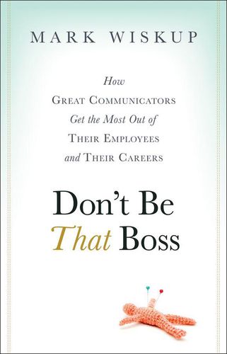 Cover image for Don't Be That Boss: How Great Communicators Get the Most Out of Their Employees and Their Careers