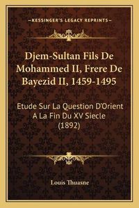 Cover image for Djem-Sultan Fils de Mohammed II, Frere de Bayezid II, 1459-1495: Etude Sur La Question D'Orient a la Fin Du XV Siecle (1892)