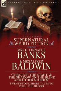 Cover image for The Collected Supernatural & Weird Fiction of Mrs G. Linnaeus Banks and Mrs Alfred Baldwin: Through the Night &The Shadow on the Blind and Other Stories Twenty-Four Short Tales to Chill the Blood