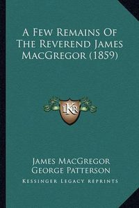 Cover image for A Few Remains of the Reverend James MacGregor (1859)