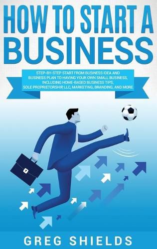 Cover image for How to Start a Business: Step-By-Step Start from Business Idea and Business Plan to Having Your Own Small Business, Including Home-Based Business Tips, Sole Proprietorship, LLC, Marketing, Branding, and More.