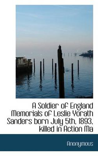 Cover image for A Soldier of England Memorials of Leslie Yorath Sanders Born July 5th, 1893, Killed in Action Ma