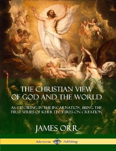 Cover image for The Christian View of God and the World: As Centring in the Incarnation, Being the First Series of Kerr Lectures on Creation
