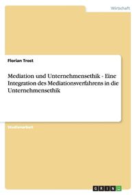 Cover image for Mediation und Unternehmensethik - Eine Integration des Mediationsverfahrens in die Unternehmensethik