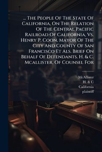 Cover image for ... The People Of The State Of California, On The Relation Of The Central Pacific Railroad Of California, Vs. Henry P. Coon, Mayor Of The City And County Of San Francisco Et Als. Brief On Behalf Of Defendants. H. & C. Mcallister, Of Counsel For