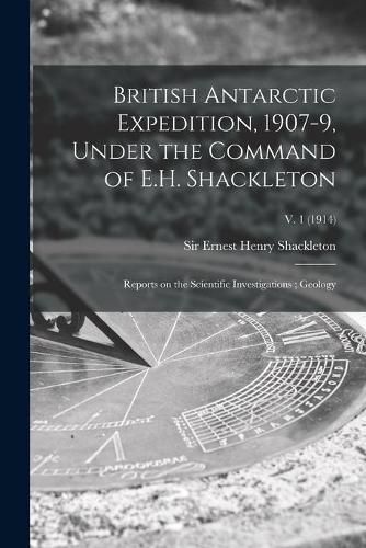 British Antarctic Expedition, 1907-9, Under the Command of E.H. Shackleton: Reports on the Scientific Investigations; Geology; v. 1 (1914)