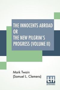 Cover image for The Innocents Abroad Or The New Pilgrim's Progress (Volume II): Being An Account Of The Steamship Quaker City'S Pleasure Excursion To Europe And The Holy Land