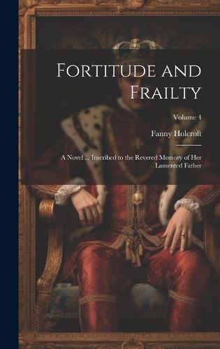 Cover image for Fortitude and Frailty; a Novel ... Inscribed to the Revered Memory of her Lamented Father; Volume 4