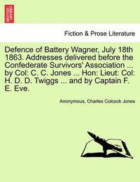Cover image for Defence of Battery Wagner, July 18th 1863. Addresses delivered before the Confederate Survivors' Association ... by Col: C. C. Jones ... Hon: Lieut: Col: H. D. D. Twiggs ... and by Captain F. E. Eve.