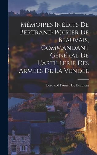 Cover image for Memoires Inedits De Bertrand Poirier De Beauvais, Commandant General De L'artillerie Des Armees De La Vendee
