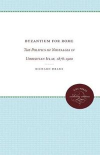 Cover image for Byzantium for Rome: The Politics of Nostalgia in Umbertian Italy, 1878-1900