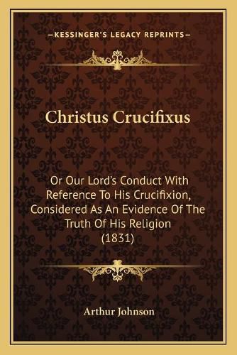 Cover image for Christus Crucifixus: Or Our Lord's Conduct with Reference to His Crucifixion, Considered as an Evidence of the Truth of His Religion (1831)