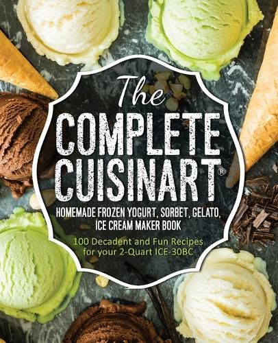 Cover image for The Complete Cuisinart Homemade Frozen Yogurt, Sorbet, Gelato, Ice Cream Maker Book: 100 Decadent and Fun Recipes for your 2-Quart ICE-30BC