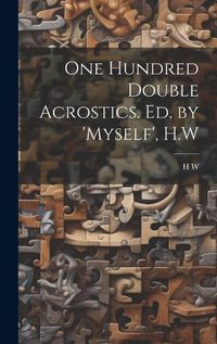 Cover image for One Hundred Double Acrostics. Ed. by 'Myself', H.W