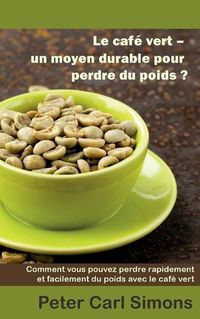 Cover image for Le cafe vert - un moyen durable pour perdre du poids?: Comment vous pouvez perdre rapidement et facilement du poids avec le cafe vert