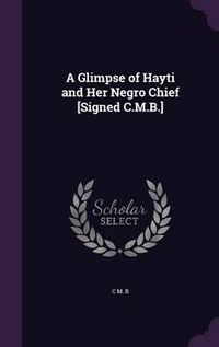 Cover image for A Glimpse of Hayti and Her Negro Chief [Signed C.M.B.]