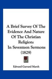 Cover image for A Brief Survey of the Evidence and Nature of the Christian Religion: In Seventeen Sermons (1829)