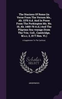 Cover image for The Stacions of Rome (in Verse from the Vernon MS., AB. 1370 A.D. and in Prose from the Porkington Ms. No. 10, AB. 1460-70 A.D.) and the Pilgrims Sea-Voyage (from the Trin. Coll., Cambridge, M.S.R, 3, 19 T Hen. VI.): A Supplement to the Political,