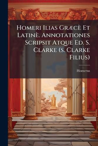 Cover image for Homeri Ilias Gr C Et Latin . Annotationes Scripsit Atque Ed. S. Clarke (S. Clarke Filius).