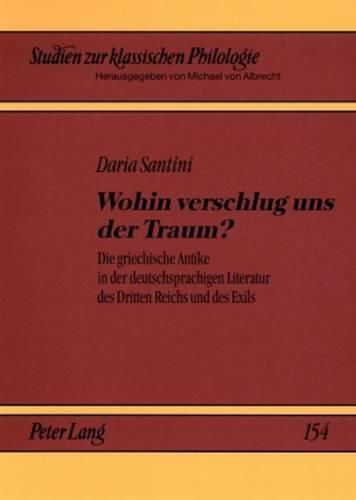 Wohin Verschlug Uns Der Traum?: Die Griechische Antike in Der Deutschsprachigen Literatur Des Dritten Reichs Und Des Exils